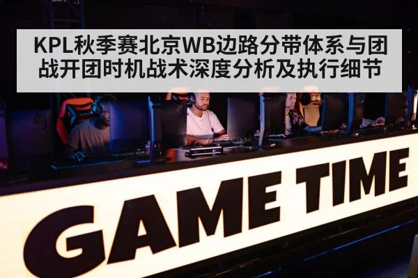 KPL秋季赛北京WB边路分带体系与团战开团时机战术深度分析及执行细节