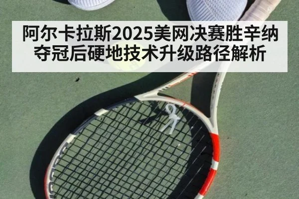 阿尔卡拉斯2025美网决赛胜辛纳夺冠后硬地技术升级路径解析